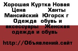 Хорошая Куртка Новая › Цена ­ 6 000 - Ханты-Мансийский, Югорск г. Одежда, обувь и аксессуары » Женская одежда и обувь   